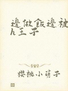 边做饭边被躁高h玉子