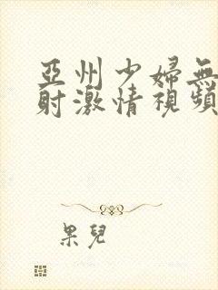 亚州少妇无套内射激情视频