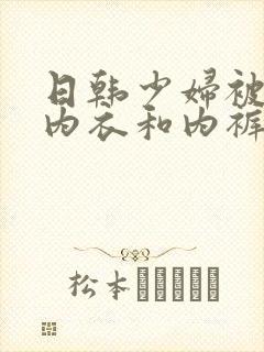 日韩少妇被扒开内衣和内裤视频