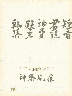 韩殿神君短剧全集免费观看高清