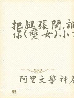 把腿张开,调教你(双女)小说