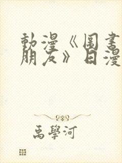 动漫《图书馆女朋友》日漫免费观看