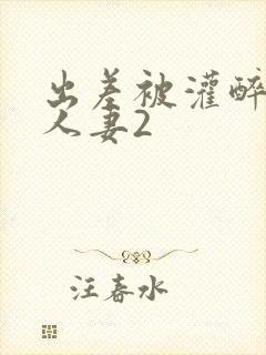 出差被灌醉新婚人妻2