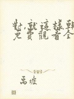 对,就这样韩剧免费观看全集