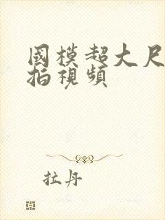 国模超大尺度私拍视频