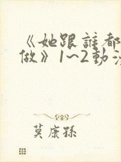 《她跟谁都可以做》1~2动漫