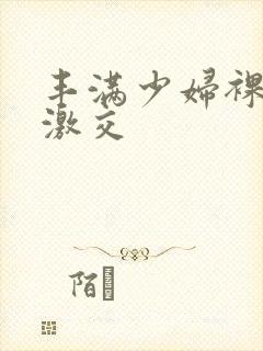 丰满少妇裸体性激交