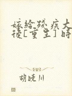 嫁给残疾大佬之后[重生] 时已晚