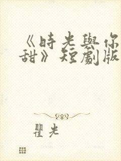 《时光与你都很甜》短剧版