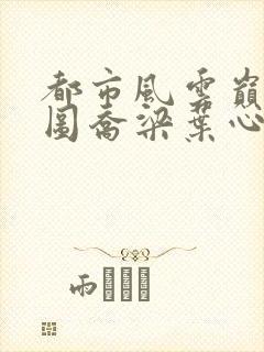 都市风云巅峰宏图乔梁叶心仪超前更新