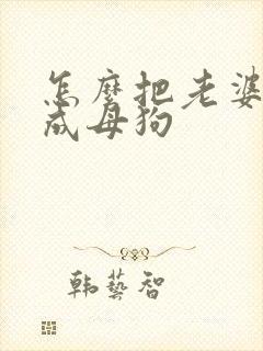 怎么把老婆调教成母狗