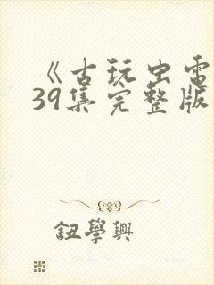 《古玩虫电视剧39集完整版》午夜免费