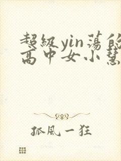 超级yin荡的高中女小慧