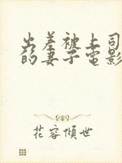 出差被上司欺负的妻子电影