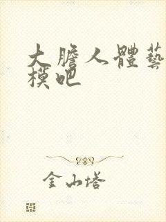 大胆人体艺术国模吧