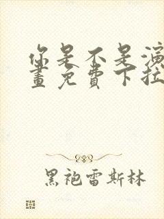 你是不是演我漫画免费下拉式