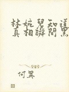 林婉儿知道林珙真相瞬间黑化