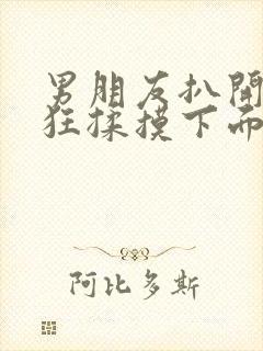 男朋友扒开我腿狂揉摸下面j