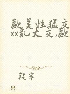 欧美性猛交xxxx乱大交,欧美性猛交xxxx黑人,