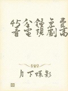 45分钟免费观看电视剧高清全集