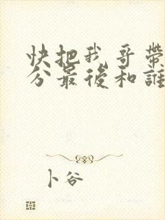 快把我哥带走时分最后和谁在一起了