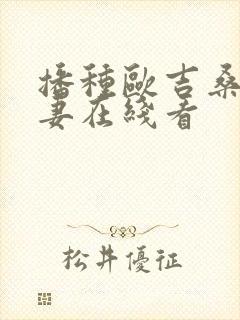 播种欧吉桑与人妻在线看