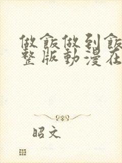 做饭做到饭糊完整版动漫在哪看