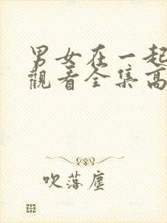 男女在一起免费观看全集高清完整版