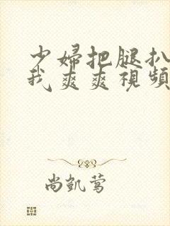 少妇把腿扒开让我爽爽视频