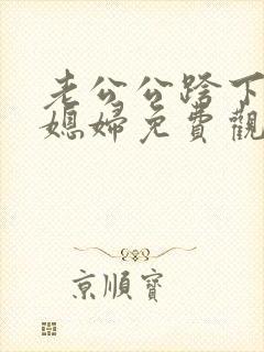 老公公跨下的儿媳妇免费观看