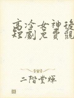 高冷女神后悔了短剧免费观看