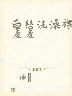 白丝洗澡裸体被羞羞