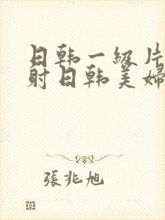 日韩一级片—内射日韩美妇