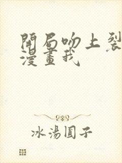 开局吻上裂口女漫画我