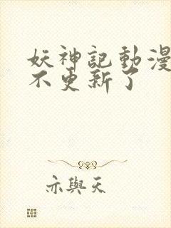 妖神记动漫怎么不更新了