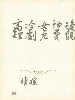 高冷女神后悔了短剧免费观看