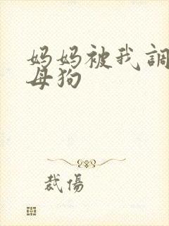妈妈被我调教成母狗