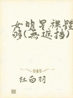 女明星裸体看个够(无遮挡)