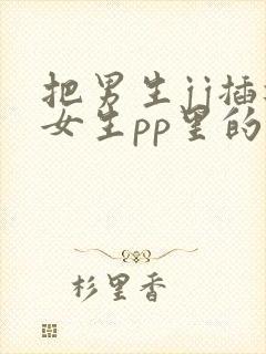 把男生jj插进女生pp里的免费视频