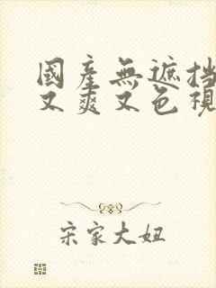 国产无遮挡又黄又爽又色视频网站