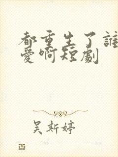 都重生了谁谈恋爱啊短剧