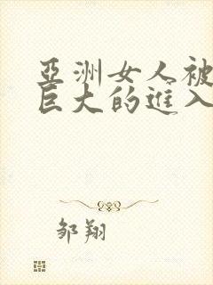 亚洲女人被黑人巨大的进入