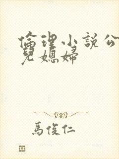 伦理小说公公与儿媳妇