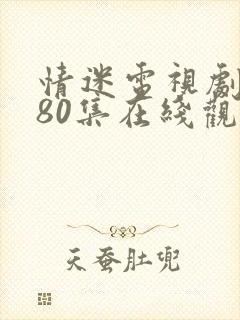 情迷电视剧全集80集在线观看免费