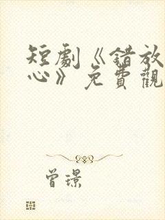 短剧《错放的真心》免费观看