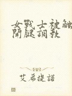 女战士被触手扒开腿调教