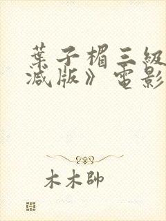 叶子楣三级无删减版》电影全集在线