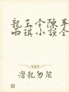 龙王令陈平,苏雨琪小说全文免费阅读