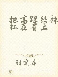 把高跟丝袜美腿扛在肩上