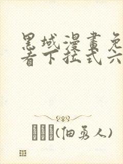 黑域漫画免费观看下拉式六漫画